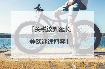 关税谈判延长 美欧继续博弈