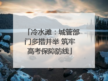 冷水滩：城管部门多措并举 筑牢高考保障防线