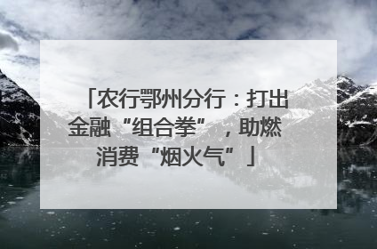 农行鄂州分行：打出金融“组合拳”，助燃消费“烟火气”