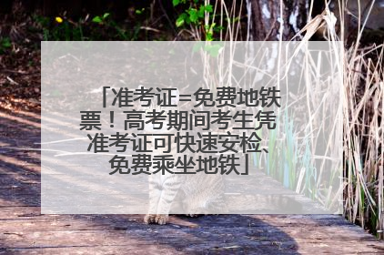 准考证=免费地铁票！高考期间考生凭准考证可快速安检、免费乘坐地铁