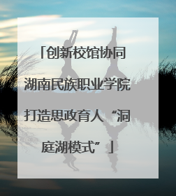创新校馆协同 湖南民族职业学院打造思政育人“洞庭湖模式”