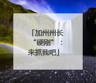 加州州长“硬刚”：来抓我吧