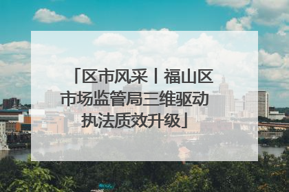 区市风采丨福山区市场监管局三维驱动执法质效升级