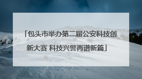 包头市举办第二届公安科技创新大赛 科技兴警再谱新篇