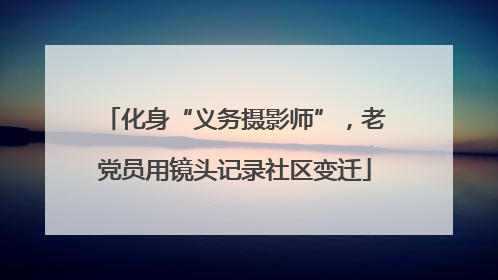 化身“义务摄影师”，老党员用镜头记录社区变迁