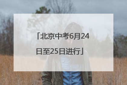 北京中考6月24日至25日进行