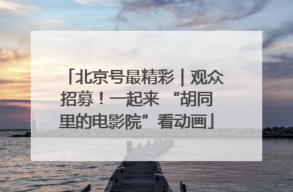 北京号最精彩｜观众招募！一起来 “胡同里的电影院”看动画