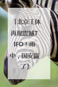 北京工体再现震撼TIFO！雨中，国安赢了