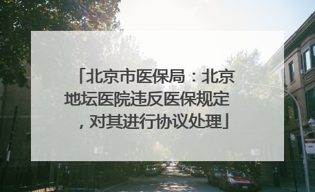 北京市医保局：北京地坛医院违反医保规定，对其进行协议处理
