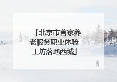 北京市首家养老服务职业体验工坊落地西城