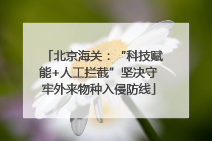 北京海关：“科技赋能+人工拦截”坚决守牢外来物种入侵防线