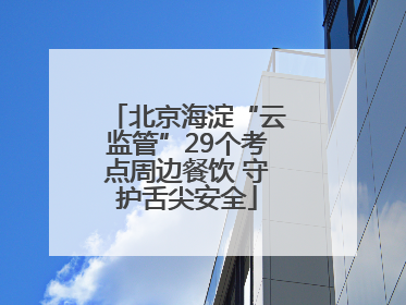 北京海淀“云监管”29个考点周边餐饮 守护舌尖安全