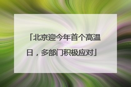 北京迎今年首个高温日，多部门积极应对