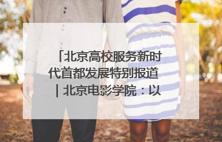 北京高校服务新时代首都发展特别报道|北京电影学院:以光影为笔 绘就首都高质量发展新画卷