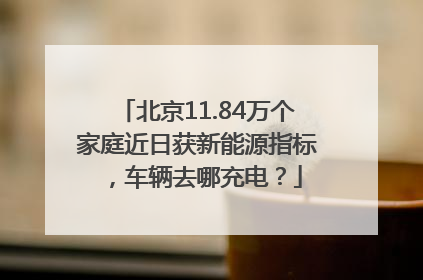 北京11.84万个家庭近日获新能源指标，车辆去哪充电？