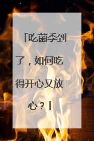 吃菌季到了，如何吃得开心又放心？