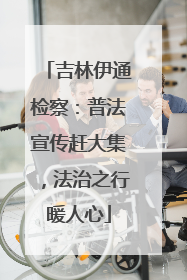 吉林伊通检察：普法宣传赶大集，法治之行暖人心