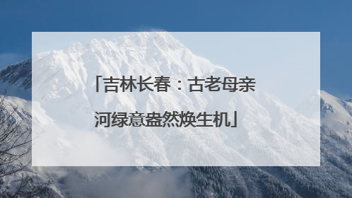 吉林长春：古老母亲河绿意盎然焕生机