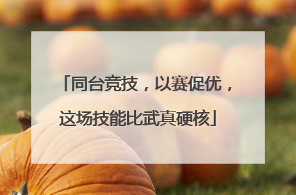 同台竞技，以赛促优，这场技能比武真硬核