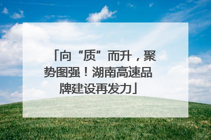 向“质”而升，聚势图强！湖南高速品牌建设再发力