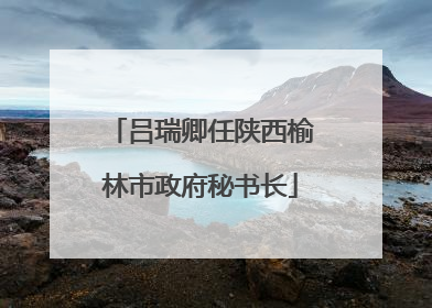 吕瑞卿任陕西榆林市政府秘书长