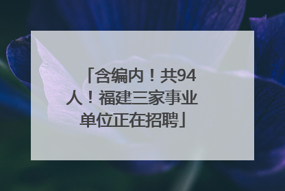 含编内！共94人！福建三家事业单位正在招聘