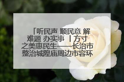 听民声 顺民意 解难题 办实事 丨方寸之美惠民生——长治市整治城隍庙周边市容环境提升城市品质