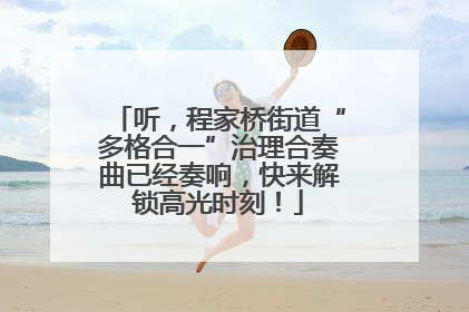 听，程家桥街道“多格合一”治理合奏曲已经奏响，快来解锁高光时刻！