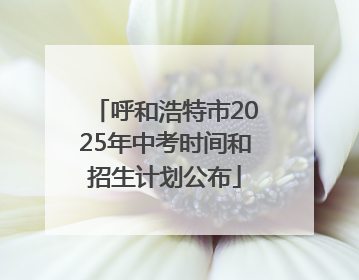 呼和浩特市2025年中考时间和招生计划公布