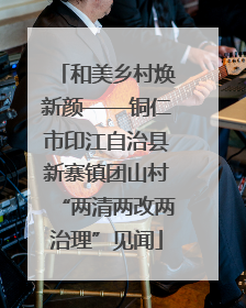 和美乡村焕新颜——铜仁市印江自治县新寨镇团山村“两清两改两治理”见闻