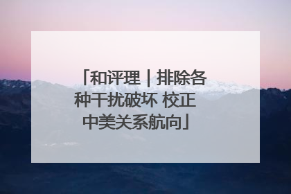 和评理｜排除各种干扰破坏 校正中美关系航向