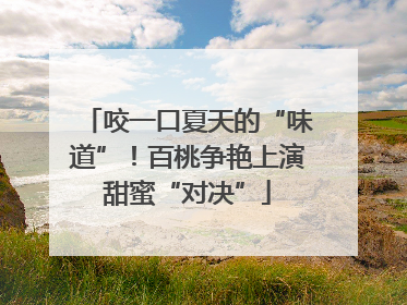咬一口夏天的“味道”！百桃争艳上演甜蜜“对决”