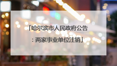哈尔滨市人民政府公告：两家事业单位注销