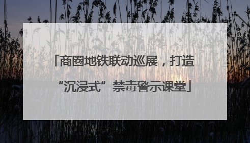商圈地铁联动巡展，打造“沉浸式”禁毒警示课堂