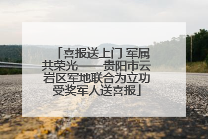 喜报送上门 军属共荣光——贵阳市云岩区军地联合为立功受奖军人送喜报