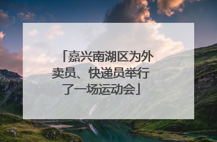 嘉兴南湖区为外卖员、快递员举行了一场运动会
