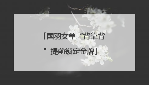 国羽女单“背靠背”提前锁定金牌