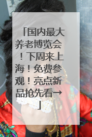 国内最大养老博览会！下周来上海！免费参观！亮点新品抢先看→