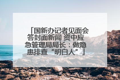 国新办记者见面会答封面新闻 资中应急管理局局长：做隐患排查“明白人”