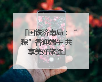 国铁济南局：“粽”香迎端午 共享美好旅途