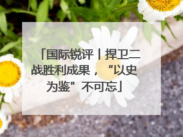 国际锐评丨捍卫二战胜利成果，“以史为鉴”不可忘