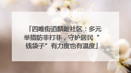 四唯街道麟趾社区：多元举措防非打非，守护居民“钱袋子”有力度也有温度