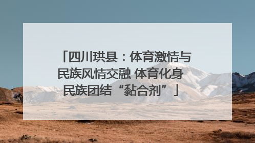 四川珙县：体育激情与民族风情交融 体育化身民族团结“黏合剂”