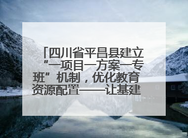 四川省平昌县建立“一项目一方案一专班”机制，优化教育资源配置——让基建“加速”，为成长“铺路”