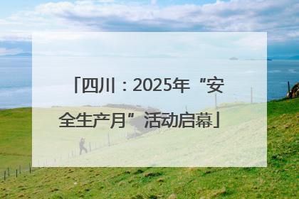 四川：2025年“安全生产月”活动启幕