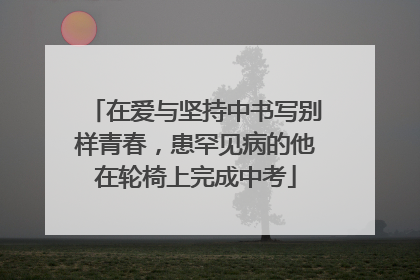 在爱与坚持中书写别样青春，患罕见病的他在轮椅上完成中考