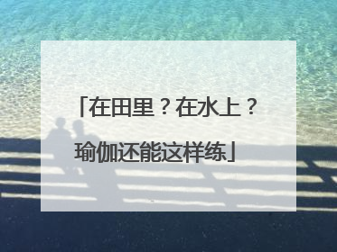 在田里？在水上？瑜伽还能这样练