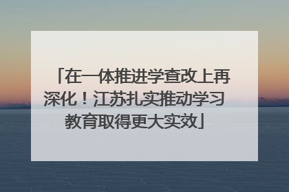 在一体推进学查改上再深化！江苏扎实推动学习教育取得更大实效