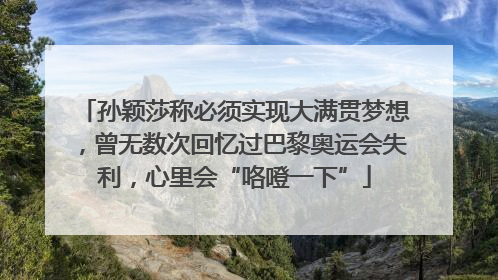 孙颖莎称必须实现大满贯梦想，曾无数次回忆过巴黎奥运会失利，心里会“咯噔一下”