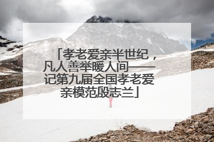 孝老爱亲半世纪，凡人善举暖人间——记第九届全国孝老爱亲模范殷志兰
